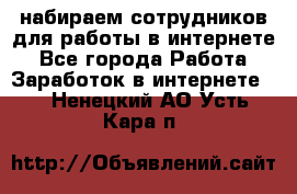 набираем сотрудников для работы в интернете - Все города Работа » Заработок в интернете   . Ненецкий АО,Усть-Кара п.